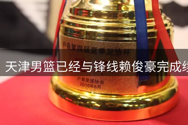 天津男篮已经与锋线赖俊豪完成续约